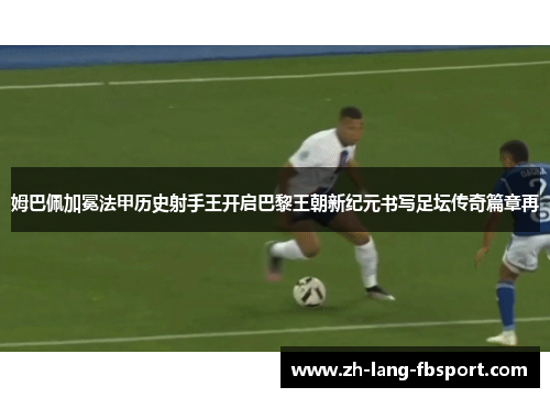 姆巴佩加冕法甲历史射手王开启巴黎王朝新纪元书写足坛传奇篇章再 姆巴佩加冕法甲历史射手王开启巴黎王朝新纪元书写足坛传奇篇章再