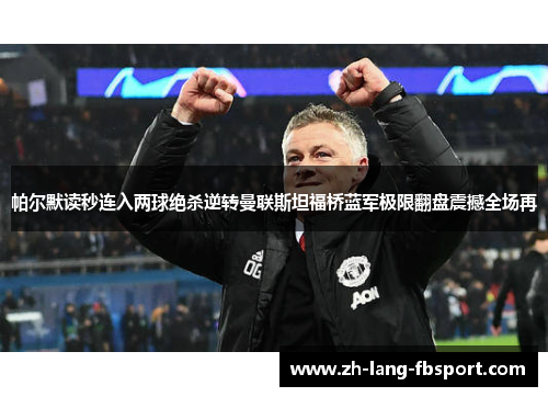 帕尔默读秒连入两球绝杀逆转曼联斯坦福桥蓝军极限翻盘震撼全场再 帕尔默读秒连入两球绝杀逆转曼联斯坦福桥蓝军极限翻盘震撼全场再