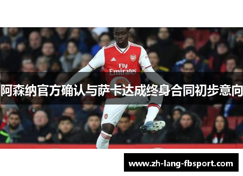阿森纳官方确认与萨卡达成终身合同初步意向